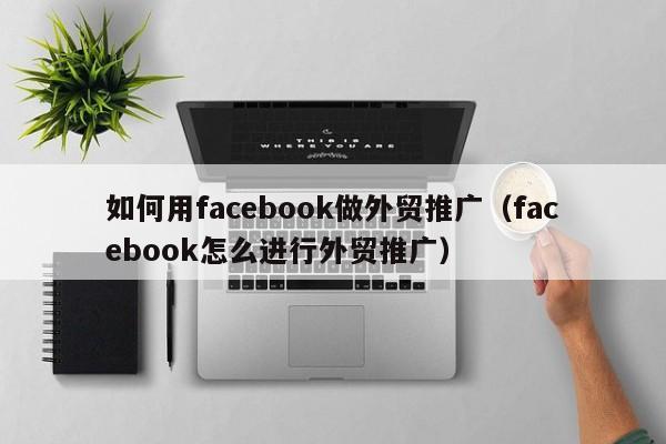 如何用facebook做外贸推广（facebook怎么进行外贸推广）