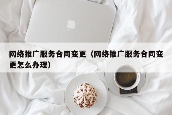 网络推广服务合同变更（网络推广服务合同变更怎么办理）