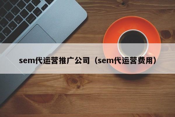 sem代运营推广公司（sem代运营费用）