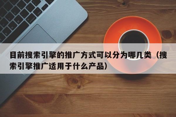 目前搜索引擎的推广方式可以分为哪几类（搜索引擎推广适用于什么产品）