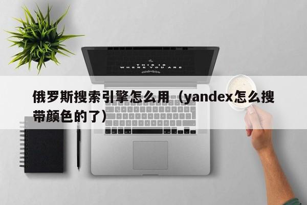 俄罗斯搜索引擎怎么用（yandex怎么搜带颜   的了）