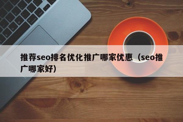 推荐seo排名优化推广哪家优惠（seo推广哪家好）