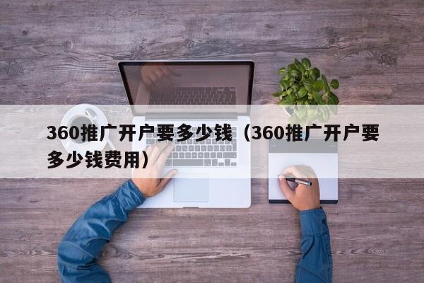 360推广开户要多少钱（360推广开户要多少钱费用）