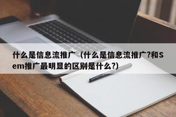 什么是信息流推广（什么是信息流推广?和Sem推广最明显的区别是什么?）