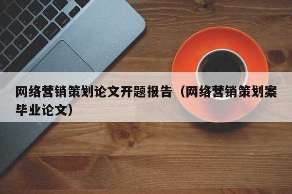 网络营销策划论文开题报告（网络营销策划案毕业论文）