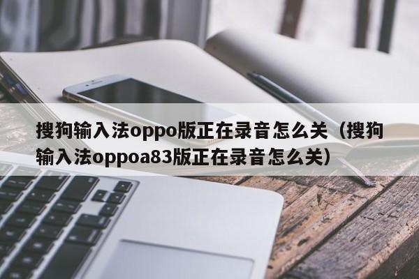 搜狗输入法oppo版正在录音怎么关（搜狗输入法oppoa83版正在录音怎么关）