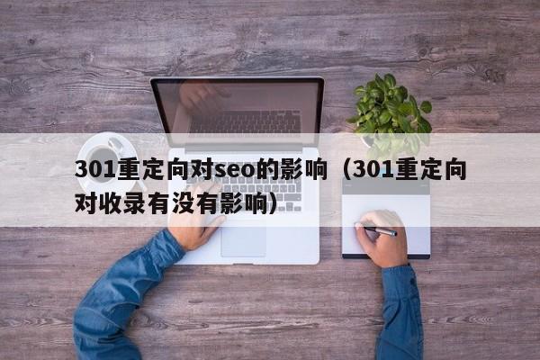 301重定向对seo的影响（301重定向对收录有没有影响）