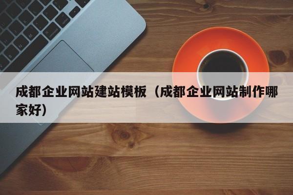 成都企业网站建站模板（成都企业网站制作哪家好）