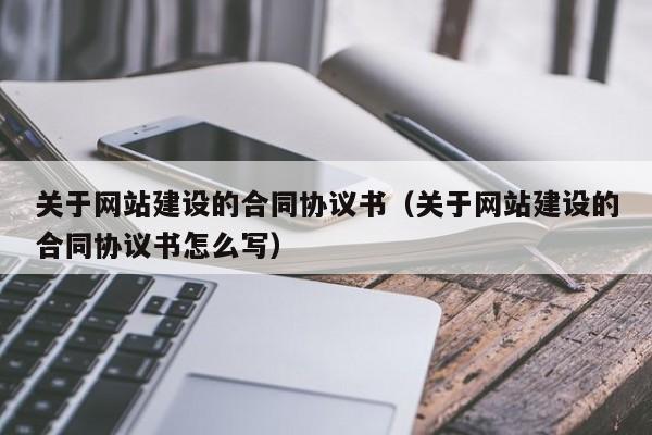 关于网站建设的合同协议书（关于网站建设的合同协议书怎么写）