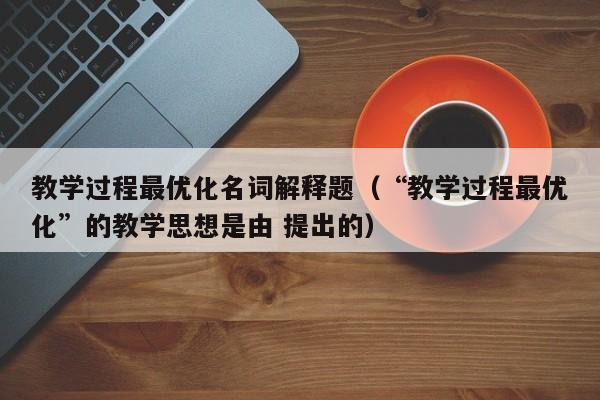 教学过程最优化名词解释题（“教学过程最优化”的教学思想是由 提出的）