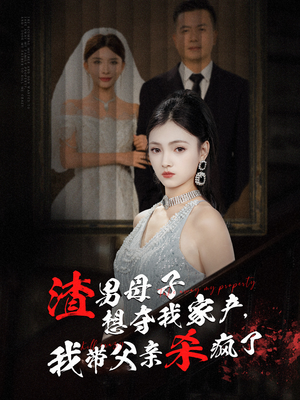 渣男母子想夺我家产，我带父亲杀疯了（52集）短剧热门合集