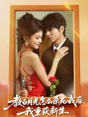 教白月光怎么杀死我后，我重获新生（45集）精彩短剧下载